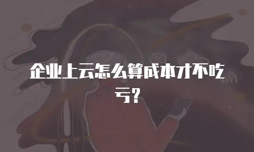企业上云怎么算成本才不吃亏？