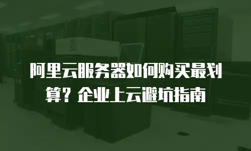 阿里云服务器如何购买最划算？企业上云避坑指南