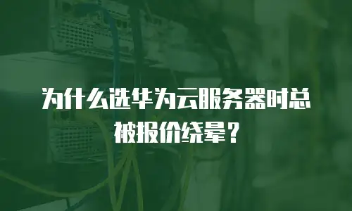 为什么选华为云服务器时总被报价绕晕？