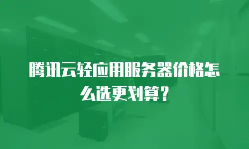 腾讯云轻应用服务器价格怎么选更划算？