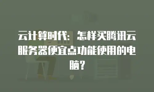 云计算时代：怎样买腾讯云服务器便宜点功能使用的电脑？