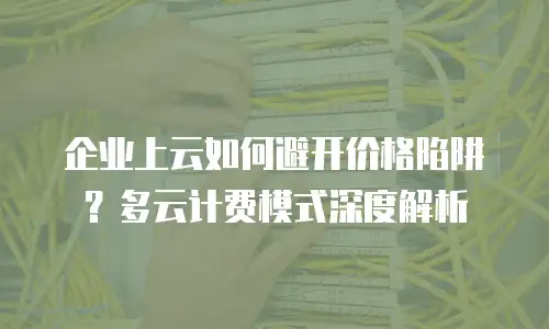 企业上云如何避开价格陷阱？多云计费模式深度解析