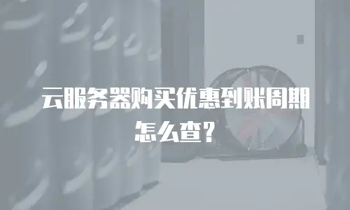 云服务器购买优惠到账周期怎么查？