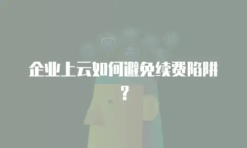 企业上云如何避免续费陷阱？