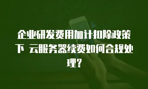 企业研发费用加计扣除政策下 云服务器续费如何合规处理？