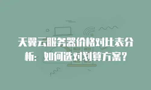 天翼云服务器价格对比表分析：如何选对划算方案？