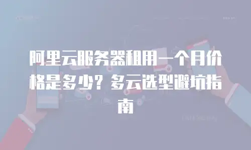 阿里云服务器租用一个月价格是多少？多云选型避坑指南