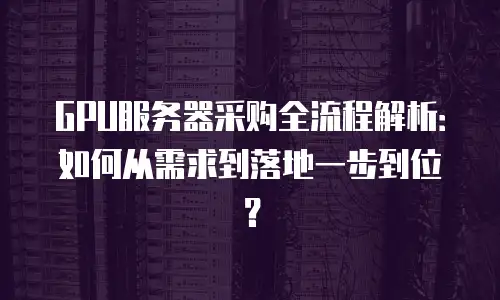 GPU服务器采购全流程解析：如何从需求到落地一步到位？