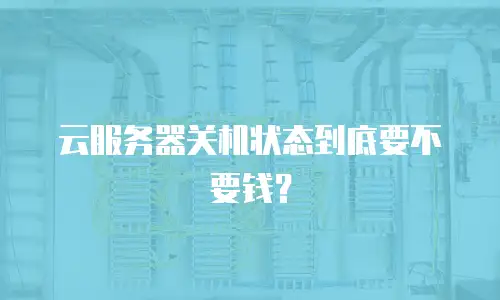 云服务器关机状态到底要不要钱？