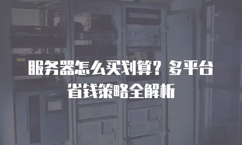 服务器怎么买划算？多平台省钱策略全解析