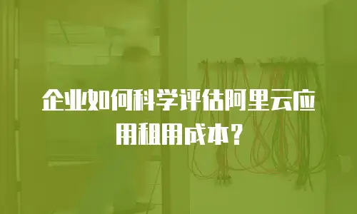 企业如何科学评估阿里云应用租用成本？