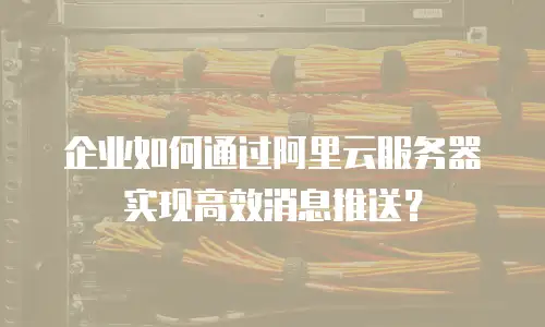 企业如何通过阿里云服务器实现高效消息推送？