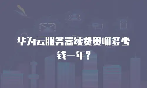 华为云服务器续费贵嘛多少钱一年？