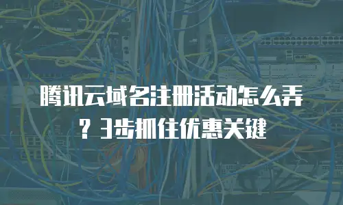 腾讯云域名注册活动怎么弄？3步抓住优惠关键