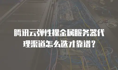 腾讯云弹性裸金属服务器代理渠道怎么选才靠谱？