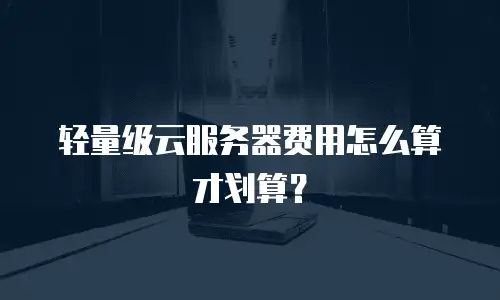 轻量级云服务器费用怎么算才划算？