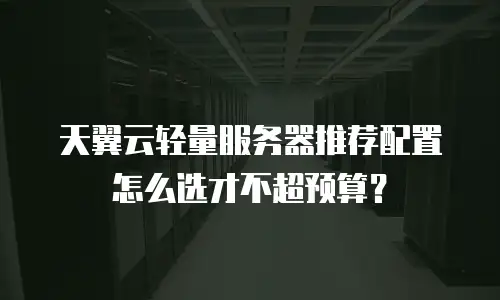天翼云轻量服务器推荐配置怎么选才不超预算？