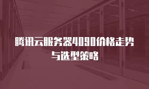 腾讯云服务器4090价格走势与选型策略