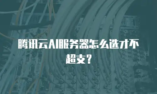 腾讯云AI服务器怎么选才不超支？