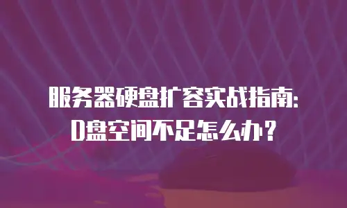 服务器硬盘扩容实战指南：D盘空间不足怎么办？