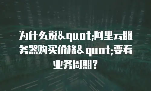 为什么说"阿里云服务器购买价格"要看业务周期？