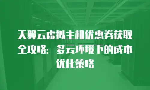 天翼云虚拟主机优惠券获取全攻略：多云环境下的成本优化策略
