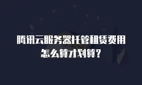 腾讯云服务器托管租赁费用怎么算才划算？