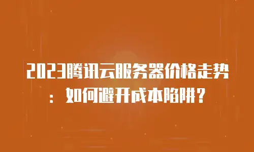 2023腾讯云服务器价格走势：如何避开成本陷阱？