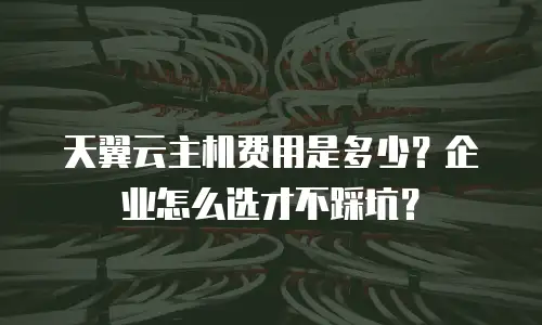 天翼云主机费用是多少？企业怎么选才不踩坑？