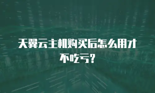 天翼云主机购买后怎么用才不吃亏？