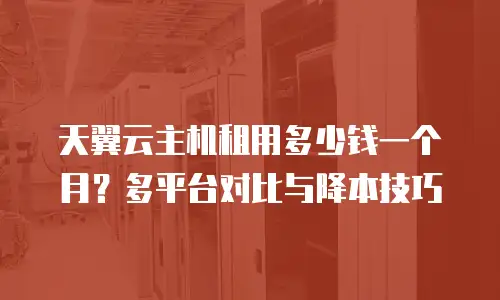 天翼云主机租用多少钱一个月？多平台对比与降本技巧