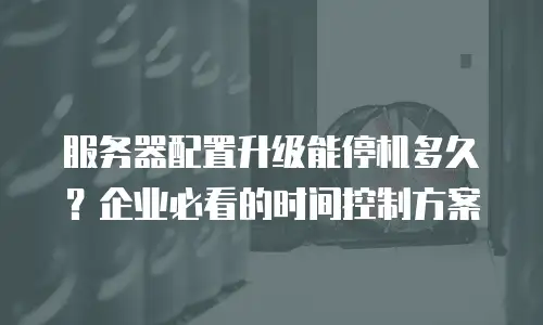 服务器配置升级能停机多久？企业必看的时间控制方案
