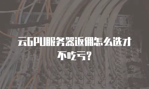 云GPU服务器返佣怎么选才不吃亏？