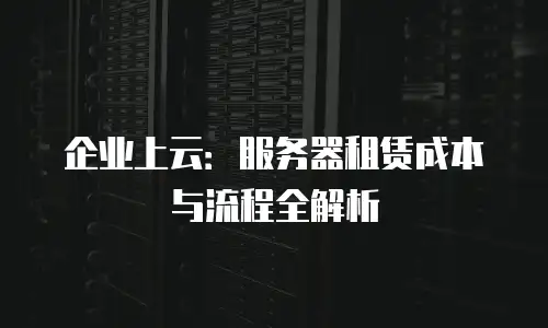 企业上云：服务器租赁成本与流程全解析