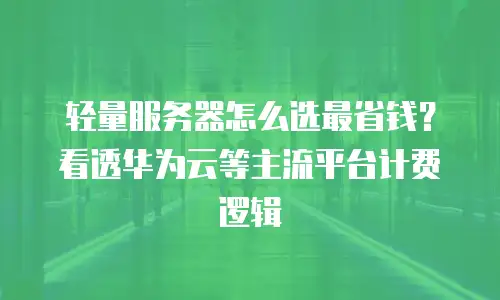 轻量服务器怎么选最省钱？看透华为云等主流平台计费逻辑