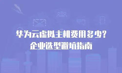 华为云虚拟主机费用多少？企业选型避坑指南