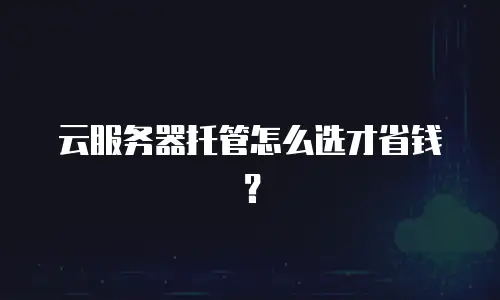 云服务器托管怎么选才省钱？
