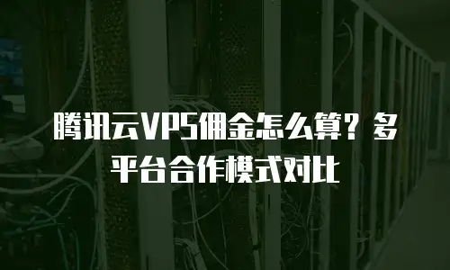 腾讯云VPS佣金怎么算？多平台合作模式对比