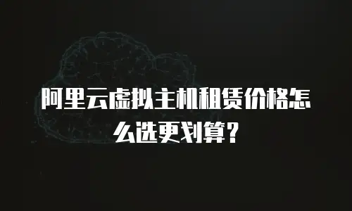 阿里云虚拟主机租赁价格怎么选更划算？
