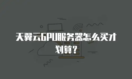 天翼云GPU服务器怎么买才划算？