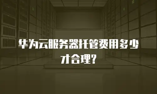 华为云服务器托管费用多少才合理？