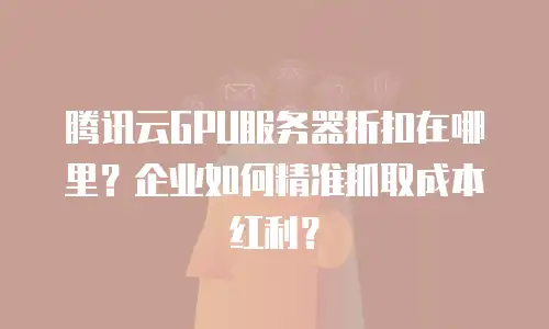 腾讯云GPU服务器折扣在哪里？企业如何精准抓取成本红利？