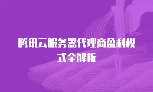 腾讯云服务器代理商盈利模式全解析