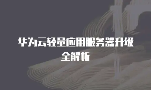 华为云轻量应用服务器升级全解析