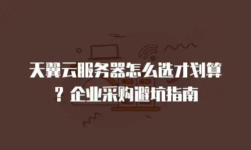 天翼云服务器怎么选才划算？企业采购避坑指南