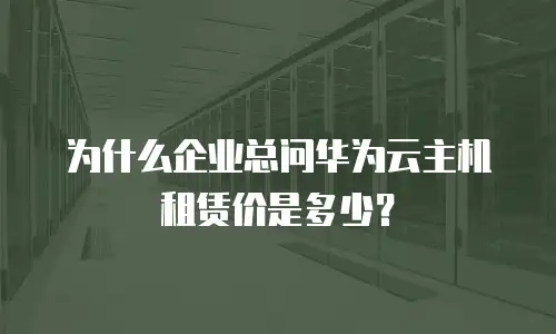 为什么企业总问华为云主机租赁价是多少？