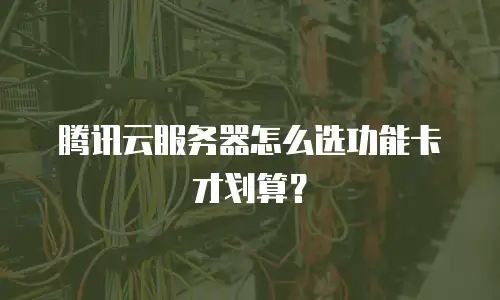 腾讯云服务器怎么选功能卡才划算？