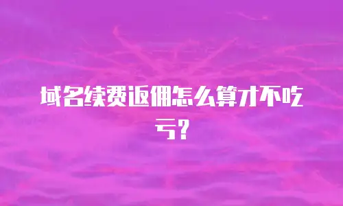 域名续费返佣怎么算才不吃亏？