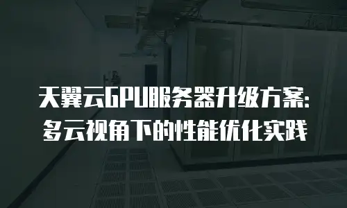 天翼云GPU服务器升级方案：多云视角下的性能优化实践