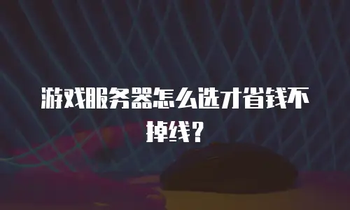 游戏服务器怎么选才省钱不掉线？